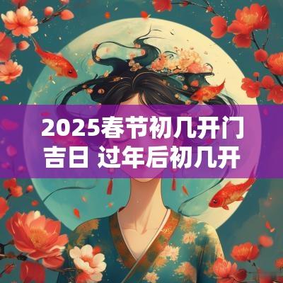 2025春节初几开门吉日 过年后初几开门