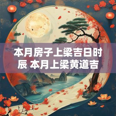 本月房子上梁吉日时辰 本月上梁黄道吉日