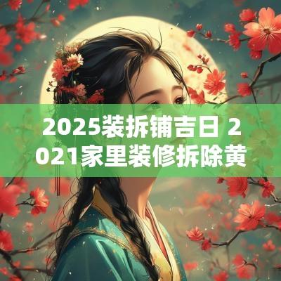 2025装拆铺吉日 2025家里装修拆除黄道吉日