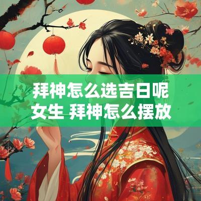 拜神怎么选吉日呢女生 拜神怎么摆放东西