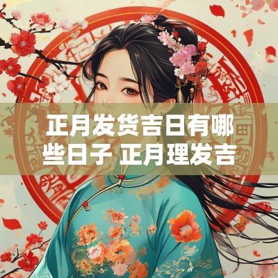 正月发货吉日有哪些日子 正月理发吉日2025年份