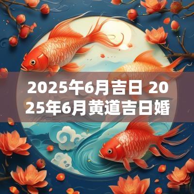 2025午6月吉日 2025年6月黄道吉日婚嫁吉日查询