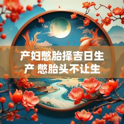 产妇憋胎择吉日生产 憋胎头不让生