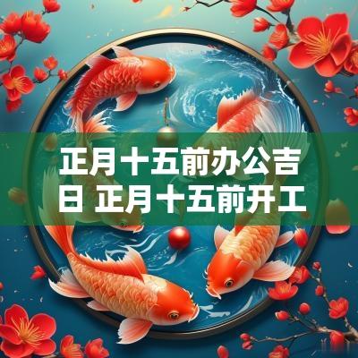 正月十五前办公吉日 正月十五前开工装修好不好
