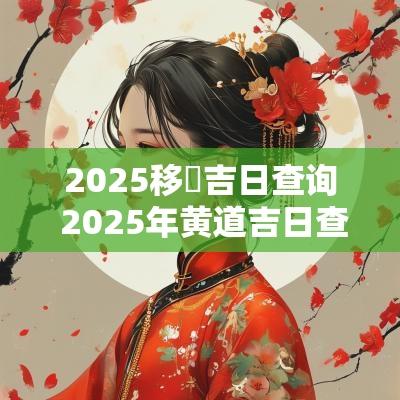 2025移徏吉日查询 2025年黄道吉日查询