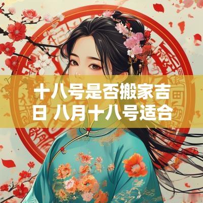 十八号是否搬家吉日 八月十八号适合搬家吗