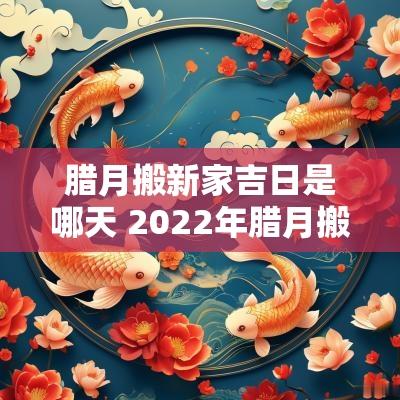 腊月搬新家吉日是哪天 2025年腊月搬新家入宅吉日