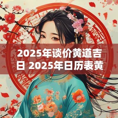 2025年谈价黄道吉日 2025年日历表黄道吉日