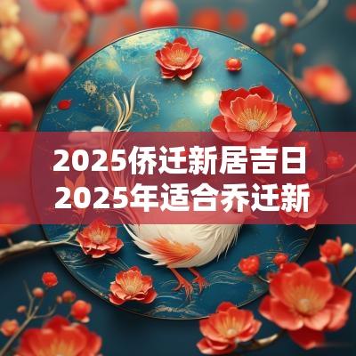 2025侨迁新居吉日 2025年适合乔迁新居的黄道吉日
