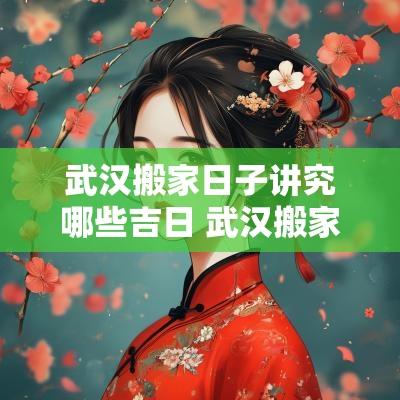 武汉搬家日子讲究哪些吉日 武汉搬家择吉日哪个网站好