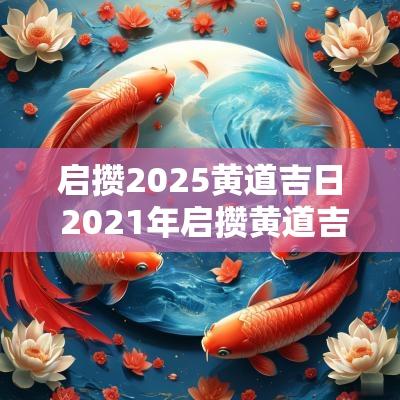 启攒2025黄道吉日 2025年启攒黄道吉日