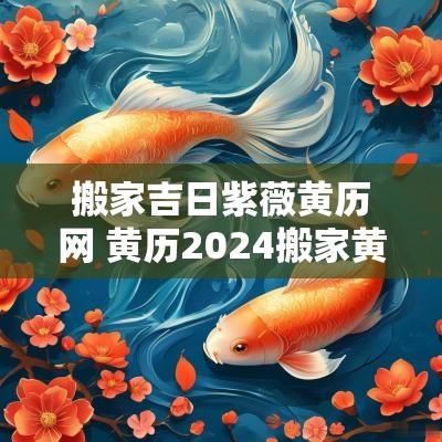 搬家吉日紫薇黄历网 黄历2025搬家黄道吉日