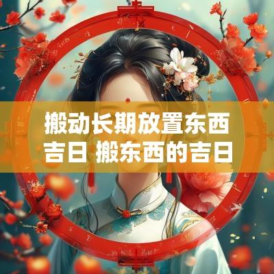 搬动长期放置东西吉日 搬东西的吉日