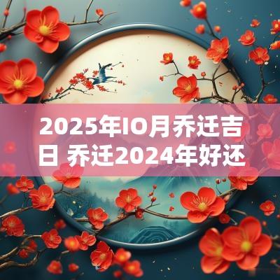 2025年IO月乔迁吉日 乔迁2025年好还是2025