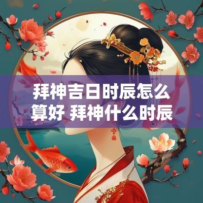 拜神吉日时辰怎么算好 拜神什么时辰拜最好
