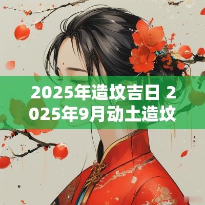 2025年造坟吉日 2025年9月动土造坟黄道吉日