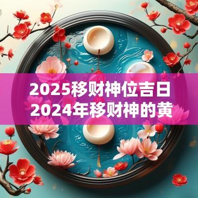 2025移财神位吉日 2025年移财神的黄道吉日