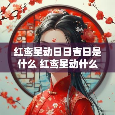 红鸾星动日日吉日是什么 红鸾星动什么意思有什么征兆