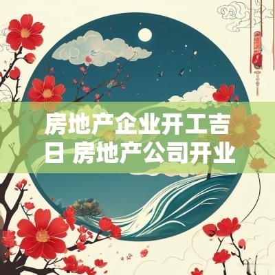 房地产企业开工吉日 房地产公司开业致辞