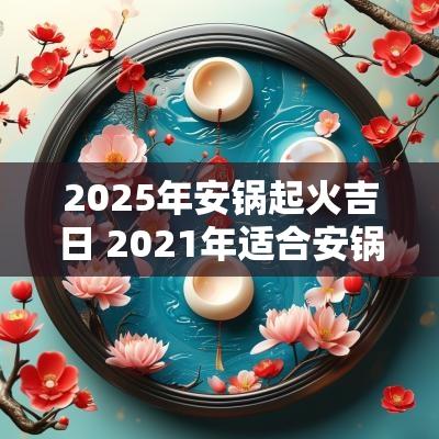 2025年安锅起火吉日 2025年适合安锅的日子
