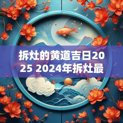 拆灶的黄道吉日2025 2025年拆灶最佳日子