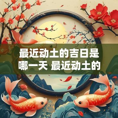 最近动土的吉日是哪一天 最近动土的黄道吉日
