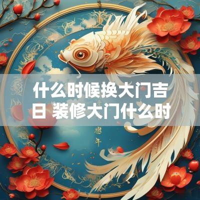 什么时候换大门吉日 装修大门什么时候换