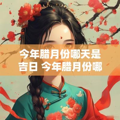 今年腊月份哪天是吉日 今年腊月份哪天是吉日生孩子