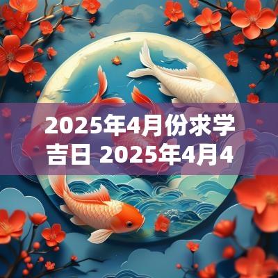 2025年4月份求学吉日 2025年4月4日黄道吉日