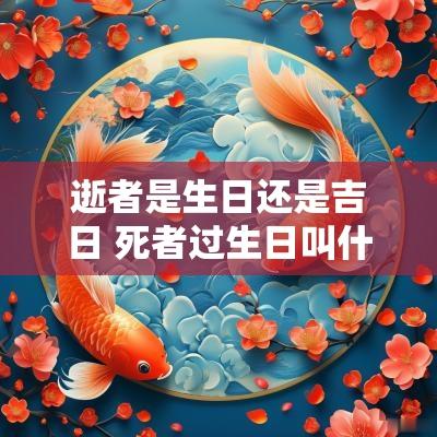 逝者是生日还是吉日 死者过生日叫什么