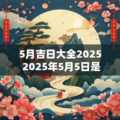 5月吉日大全2025 2025年5月5日是黄道吉日