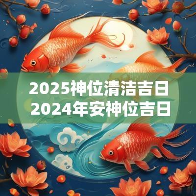 2025神位清洁吉日 2025年安神位吉日表