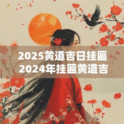 2025黄道吉日挂匾 2025年挂匾黄道吉日