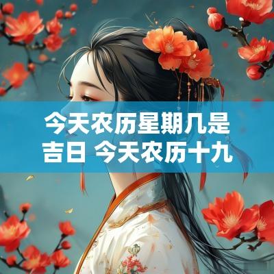 今天农历星期几是吉日 今天农历十九是吉日吗?