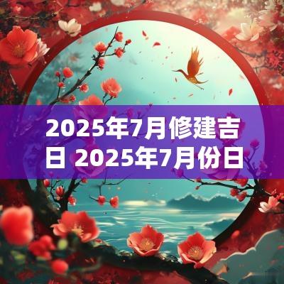 2025年7月修建吉日 2025年7月份日历