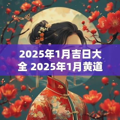 2025年1月吉日大全 2025年1月黄道吉日是哪几天