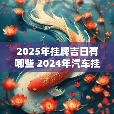 2025年挂牌吉日有哪些 2025年汽车挂牌吉日