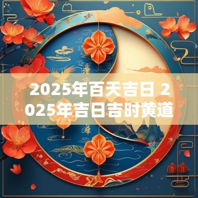 2025年百天吉日 2025年吉日吉时黄道吉日