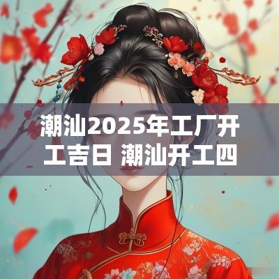 潮汕2025年工厂开工吉日 潮汕开工四句