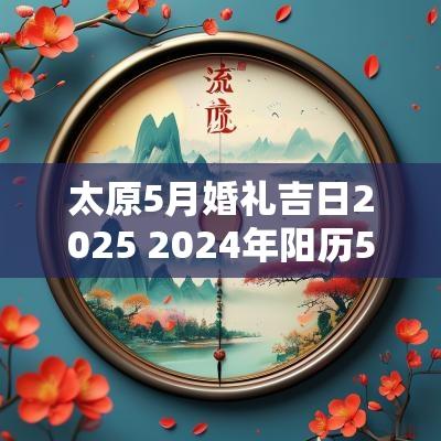 太原5月婚礼吉日2025 2025年阳历5月21日是黄道吉日