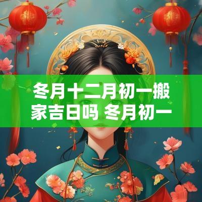冬月十二月初一搬家吉日吗 冬月初一适合搬家吗