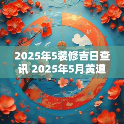 2025年5装修吉日查讯 2025年5月黄道吉日查询