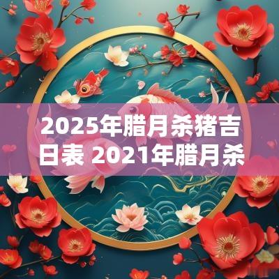 2025年腊月杀猪吉日表 2025年腊月杀猪吉日