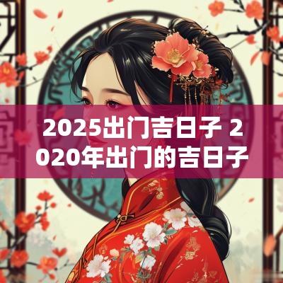 2025出门吉日子 2025年出门的吉日子