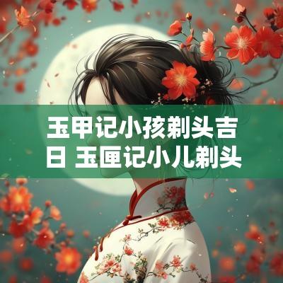 玉甲记小孩剃头吉日 玉匣记小儿剃头