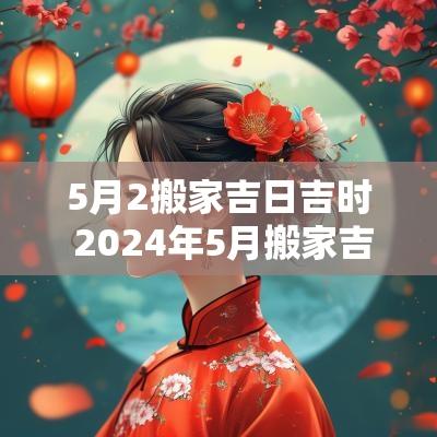 5月2搬家吉日吉时 2025年5月搬家吉日吉时查询