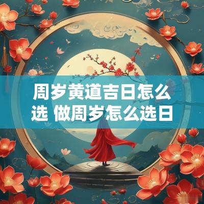周岁黄道吉日怎么选 做周岁怎么选日子
