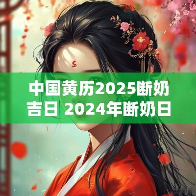 中国黄历2025断奶吉日 2025年断奶日子黄历