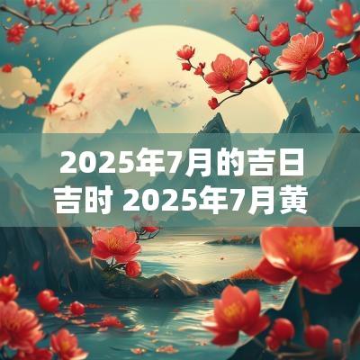 2025年7月的吉日吉时 2025年7月黄道吉日