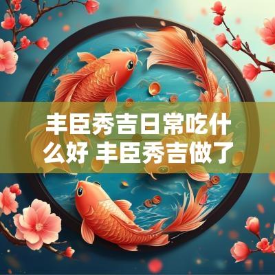 丰臣秀吉日常吃什么好 丰臣秀吉做了什么事